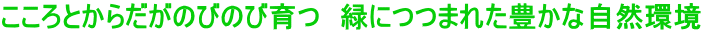 こころとからだがのびのび育つ　緑につつまれた豊かな自然環境